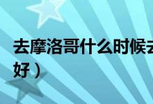 去摩洛哥什么时候去最好（摩洛哥几月份去最好）
