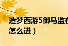 造梦西游5御马监在哪里（造梦西游5御马监怎么进）