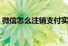 微信怎么注销支付实名认证（微信怎么注销）