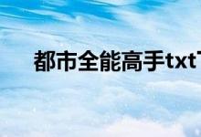 都市全能高手txt下载（都市全能高手）