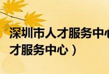 深圳市人才服务中心官网档案查询（深圳市人才服务中心）