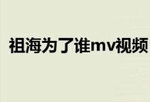 祖海为了谁mv视频（祖海的 为了谁  歌词）