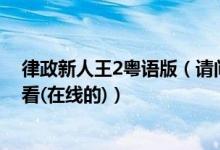 律政新人王2粤语版（请问律政新人王的粤语版在哪里有的看(在线的)）