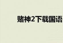 赌神2下载国语 下载（赌神2下载）