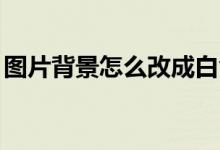 图片背景怎么改成白色ps（ps背景怎么变白）