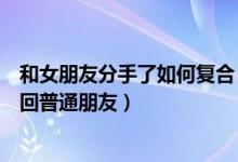 和女朋友分手了如何复合（女朋友说不合适分手但是又想做回普通朋友）