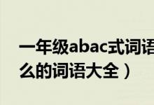 一年级abac式词语大全（一年级又什么又什么的词语大全）