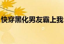 快穿黑化男友霸上我（快穿 黑化男主霸上我）