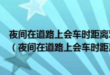 夜间在道路上会车时距离对向来车多远将远光灯改为近光灯(夜间在道路上会车时距离对向来车多远)