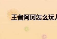 王者阿珂怎么玩儿（王者阿珂怎么玩）