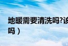 地暖需要清洗吗?该怎样保养（地暖需要清洗吗）