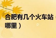 合肥有几个火车站（广州有几个火车站分别在哪里）
