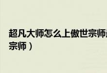 超凡大师怎么上傲世宗师最强王者（超凡大师怎么晋级傲世宗师）