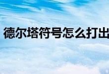 德尔塔符号怎么打出来（德尔塔符号怎么打）