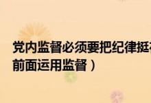 党内监督必须要把纪律挺在前面（党内监督必须把纪律挺在前面运用监督）