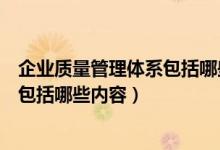 企业质量管理体系包括哪些内容和方法（企业质量管理体系包括哪些内容）