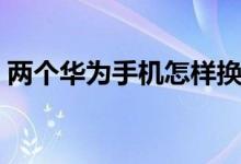 两个华为手机怎样换卡(华为手机怎样换卡)