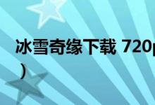 冰雪奇缘下载 720p（冰雪奇缘下载电影天堂）