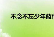 不念不忘少年蓝什么意思(不念不忘)