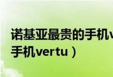 诺基亚最贵的手机vertu10万（诺基亚最贵的手机vertu）