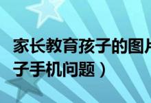 家长教育孩子的图片（家长怎么教育青春期孩子手机问题）