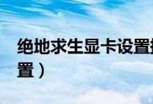绝地求生显卡设置提高fps（绝地求生显卡设置）