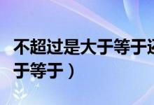 不超过是大于等于还是小于等于（不超过是小于等于）