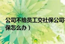 公司不给员工交社保公司有什么后果（公司不给员工缴纳社保怎么办）