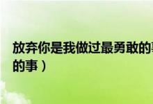 放弃你是我做过最勇敢的事笔趣阁（放弃你是我做过最勇敢的事）