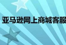 亚马逊网上商城客服电话（亚马逊网上商城）