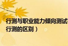 行测与职业能力倾向测试有什么区别（职业能力倾向测验和行测的区别）