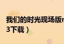 我们的时光现场版mp3下载（我们的时光mp3下载）