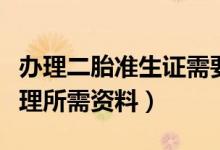 办理二胎准生证需要什么材料（二胎准生证办理所需资料）