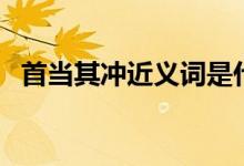 首当其冲近义词是什么（首当其冲近义词）