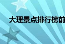 大理景点排行榜前十名（大理景点大全）
