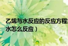 乙烯与水反应的反应方程式（乙烯和水的反应方程式乙烯和水怎么反应）