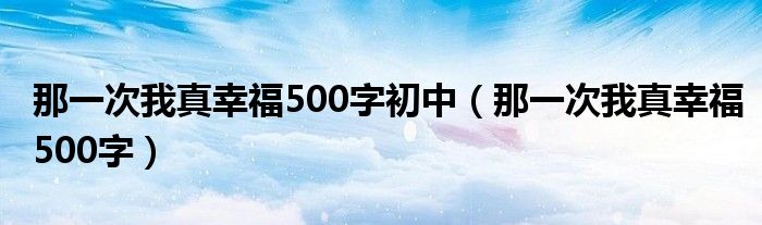 那一次我真幸福500字初中（那一次我真幸福500字）