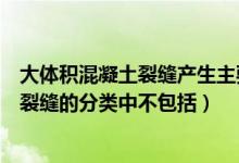大体积混凝土裂缝产生主要与哪些因素有关（大体积混凝土裂缝的分类中不包括）