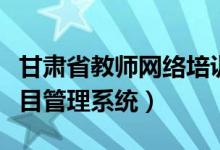 甘肃省教师网络培训平台（甘肃省教师培训项目管理系统）