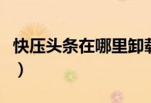 快压头条在哪里卸载（快压头条如何彻底铲除）