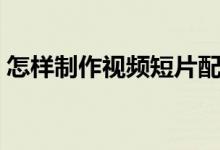 怎样制作视频短片配字（怎样制作视频短片）