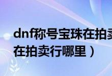 dnf称号宝珠在拍卖行哪里买（dnf称号宝珠在拍卖行哪里）