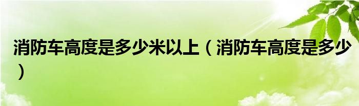 消防车高度是多少米以上（消防车高度是多少）