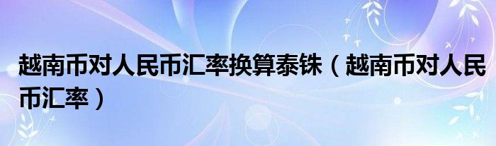 越南币对人民币汇率换算泰铢（越南币对人民币汇率）