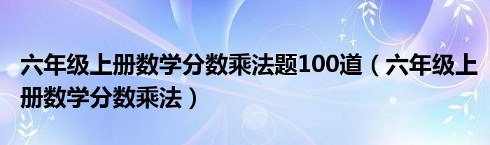 六年级上册数学分数乘法题100道（六年级上册数学分数乘法）