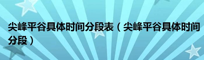 尖峰平谷具体时间分段表（尖峰平谷具体时间分段）