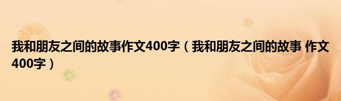 我和朋友之间的故事作文400字（我和朋友之间的故事 作文400字）