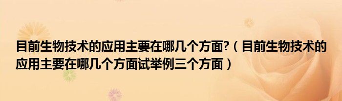 目前生物技术的应用主要在哪几个方面?（目前生物技术的应用主要在哪几个方面试举例三个方面）