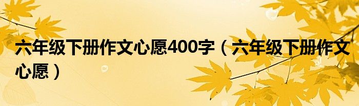 六年级下册作文心愿400字（六年级下册作文心愿）