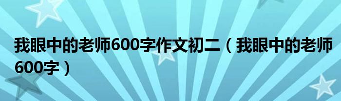 我眼中的老师600字作文初二（我眼中的老师600字）